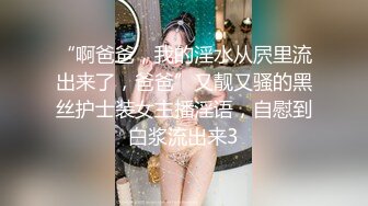 “啊爸爸，我的淫水从屄里流出来了，爸爸”又靓又骚的黑丝护士装女主播淫语，自慰到白浆流出来3