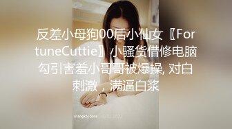 反差小母狗00后小仙女〖FortuneCuttie〗小骚货借修电脑勾引害羞小哥哥被爆操, 对白刺激，满逼白浆