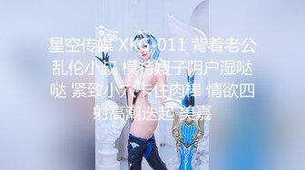 星空传媒 XKG-011 背着老公乱伦小叔 模特嫂子阴户湿哒哒 紧致小穴卡住肉棒 情欲四射高潮迭起 美嘉