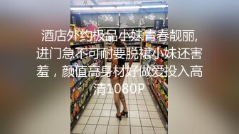 酒店外约极品小妹青春靓丽,进门急不可耐要脱裙小妹还害羞，颜值高身材好做爱投入高清1080P