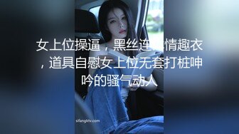 女上位操逼，黑丝连体情趣衣，道具自慰女上位无套打桩呻吟的骚气动人