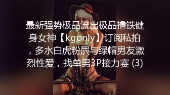 最新强势极品流出极品撸铁健身女神【kgonly】订阅私拍，多水白虎粉屄与绿帽男友激烈性爱，找单男3P接力赛 (3)