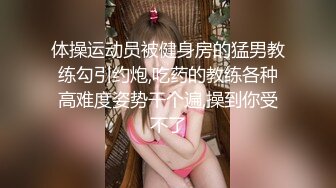 体操运动员被健身房的猛男教练勾引约炮,吃药的教练各种高难度姿势干个遍,操到你受不了