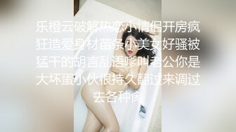 乐橙云破解热恋小情侣开房疯狂造爱身材苗条小美女好骚被猛干的胡言乱语嗲叫老公你是大坏蛋小伙很持久翻过来调过去各种肏