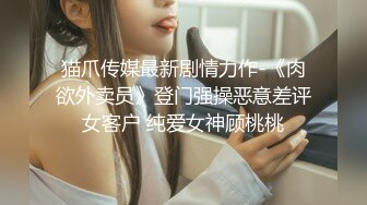 猫爪传媒最新剧情力作-《肉欲外卖员》登门强操恶意差评女客户 纯爱女神顾桃桃