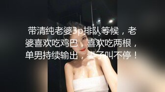 带清纯老婆3p排队等候，老婆喜欢吃鸡巴，喜欢吃两根，单男持续输出，妻子叫不停！