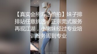 【真实会所海选偷拍】妹子排排站任意挑选，正宗莞式服务再现江湖，小嫩妹经过专业培训服务周到专业