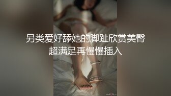 另类爱好舔她的脚趾欣赏美臀超满足再慢慢插入