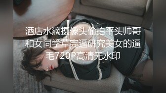 酒店水滴摄像头偷拍平头帅哥和女同学草完逼研究美女的逼毛720P高清无水印