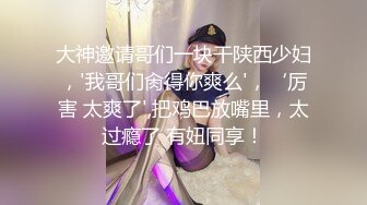 大神邀请哥们一块干陕西少妇，'我哥们肏得你爽么'，‘厉害 太爽了',把鸡巴放嘴里，太过瘾了 有妞同享！