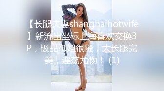 【长腿夫妻shanghaihotwife】新流出坐标上海喜欢交换3P，极品御姐很骚，大长腿完美，淫荡尤物！ (1)