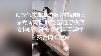 顶级气质高端劲爆身材御姐土豪专属宠物 晚晚酱 性感夜店女神的特殊按摩 相互手淫性器交合肉欲盛宴