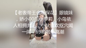 【老表帝王会所探花】眼镜妹，娇小00后小萝莉，小鸟依人相拥共浴，小伙喜欢抠穴闻一闻，69啪啪干高潮