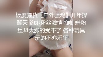 极度骚货〖户外骚鸡〗开年操翻天 约炮粉丝激情啪啪 嫌粉丝J8大涨的受不了 各种玩具玩的不亦乐乎