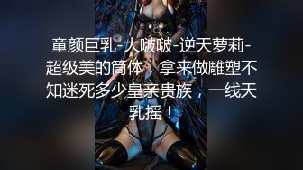 童颜巨乳-大啵啵-逆天萝莉-超级美的筒体，拿来做雕塑不知迷死多少皇亲贵族，一线天 乳摇！