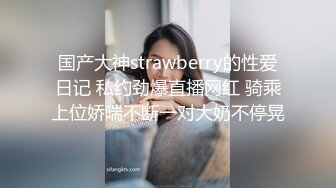 国产大神strawberry的性爱日记 私约劲爆直播网红 骑乘上位娇喘不断一对大奶不停晃