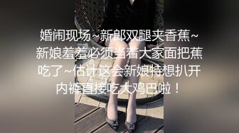 婚闹现场~新郎双腿夹香蕉~新娘羞羞必须当着大家面把蕉吃了~估计这会新娘特想扒开内裤直接吃大鸡巴啦！