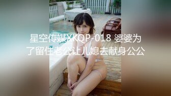 星空传媒XKQP-018 婆婆为了留住老公让儿媳去献身公公