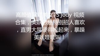 高颜值网红美女TS jody 视频合集，美妖总是特别招人喜欢，直男大屌硬得翘起来，暴躁美妖哇哇叫！