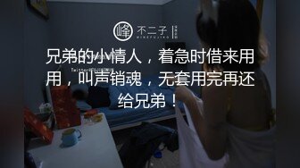 兄弟的小情人，着急时借来用用，叫声销魂，无套用完再还给兄弟！