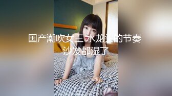 国产潮吹女王 水龙头的节奏 沙发都湿了